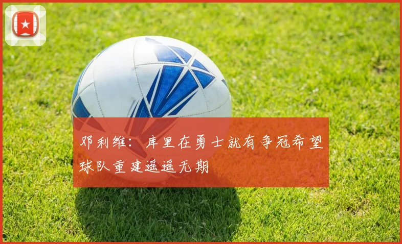 邓利维：库里在勇士就有争冠希望球队重建遥遥无期