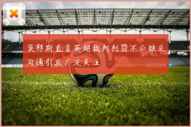 莫耶斯直言英超裁判判罚不公缺乏沟通引发广泛关注