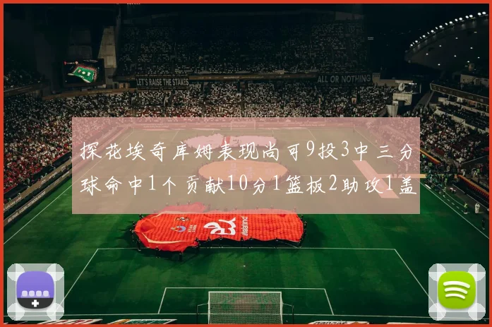 探花埃奇库姆表现尚可9投3中三分球命中1个贡献10分1篮板2助攻1盖帽