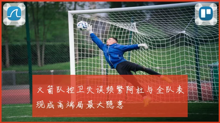 火箭队控卫失误频繁阿杜与全队表现成高端局最大隐患