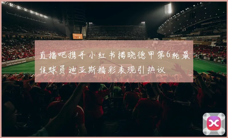 直播吧携手小红书揭晓德甲第6轮最佳球员迪亚斯精彩表现引热议