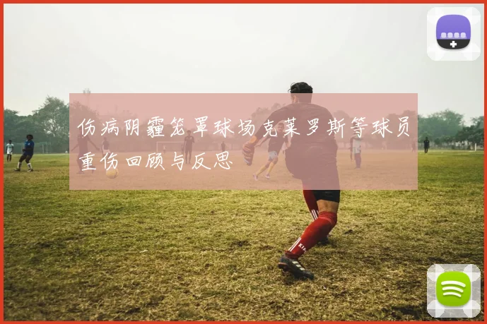 伤病阴霾笼罩球场克莱罗斯等球员重伤回顾与反思