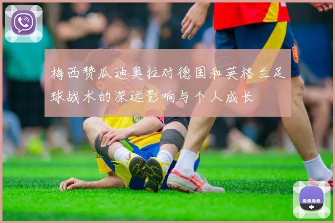 梅西赞瓜迪奥拉对德国和英格兰足球战术的深远影响与个人成长