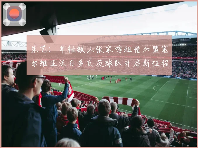 朱艺：年轻铁人张家鸣租借加盟塞尔维亚沃日多瓦茨球队开启新征程