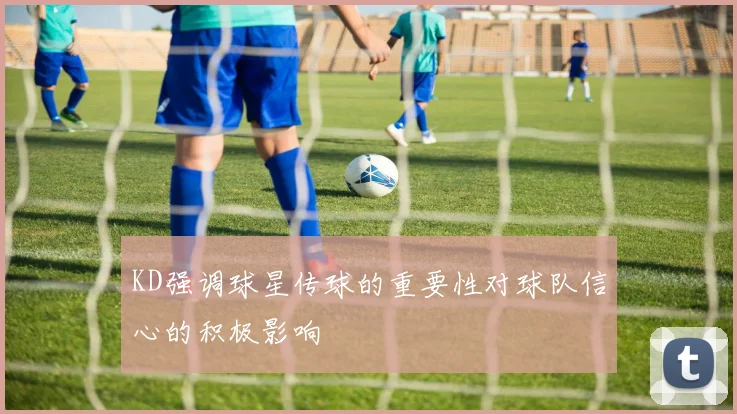 KD强调球星传球的重要性对球队信心的积极影响