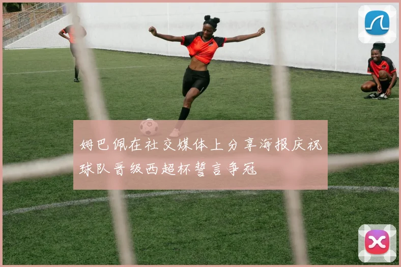 姆巴佩在社交媒体上分享海报庆祝球队晋级西超杯誓言争冠