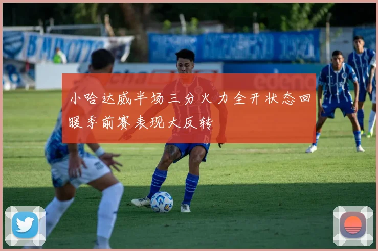 小哈达威半场三分火力全开状态回暖季前赛表现大反转