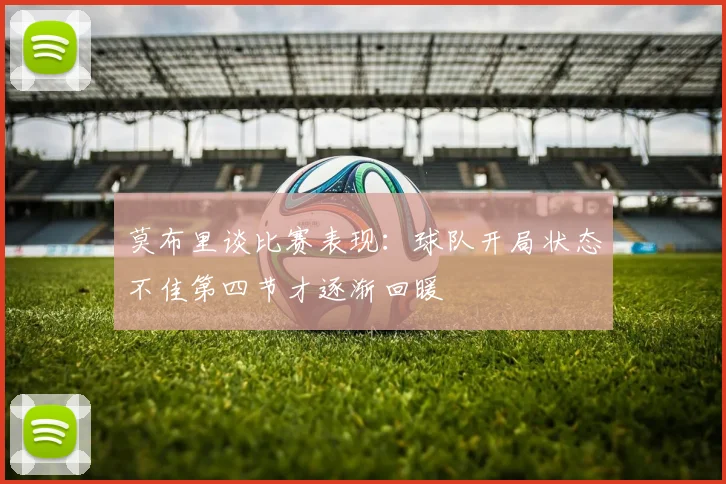 莫布里谈比赛表现：球队开局状态不佳第四节才逐渐回暖