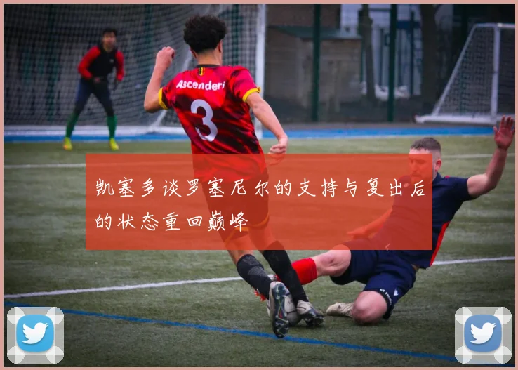 凯塞多谈罗塞尼尔的支持与复出后的状态重回巅峰