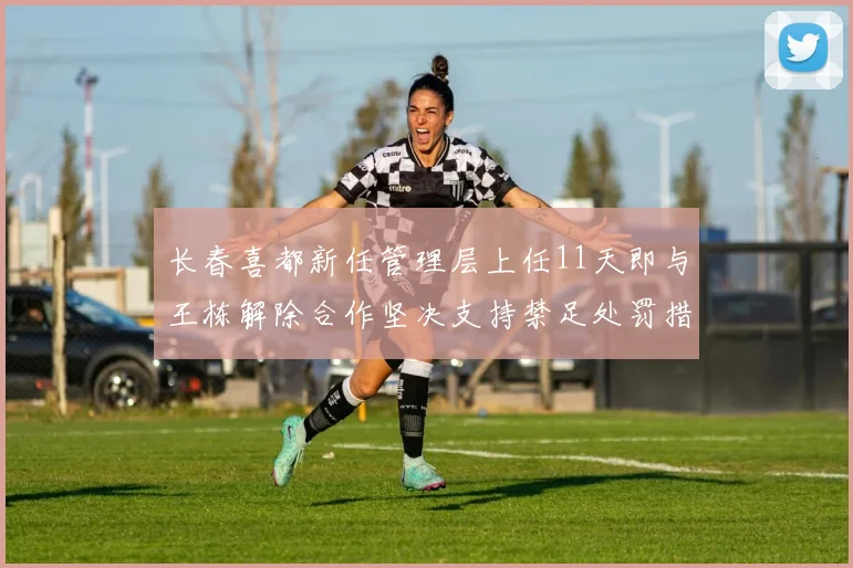 长春喜都新任管理层上任11天即与王栋解除合作坚决支持禁足处罚措施