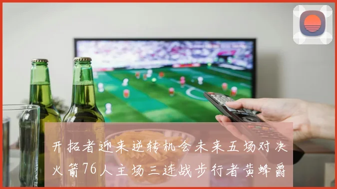 开拓者迎来逆转机会未来五场对决火箭76人主场三连战步行者黄蜂爵士