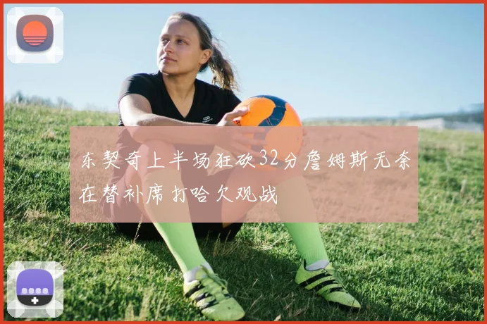 东契奇上半场狂砍32分詹姆斯无奈在替补席打哈欠观战