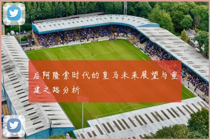 后阿隆索时代的皇马未来展望与重建之路分析