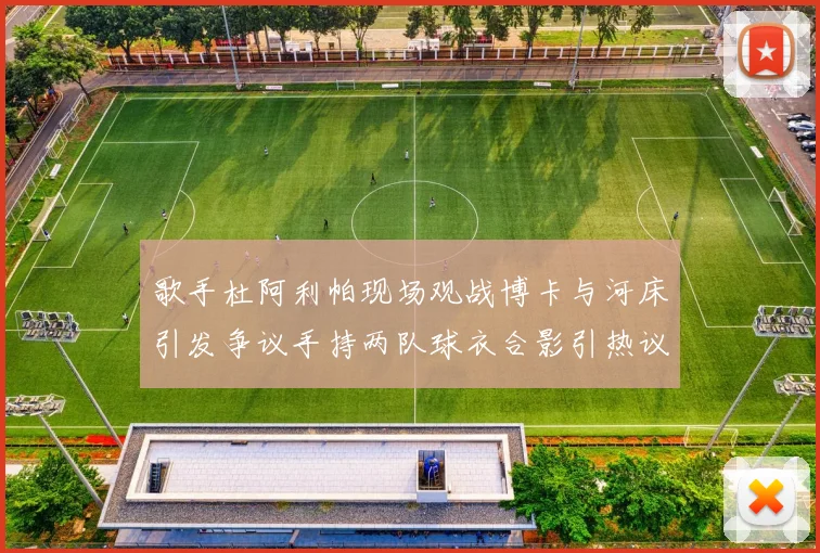 歌手杜阿利帕现场观战博卡与河床引发争议手持两队球衣合影引热议