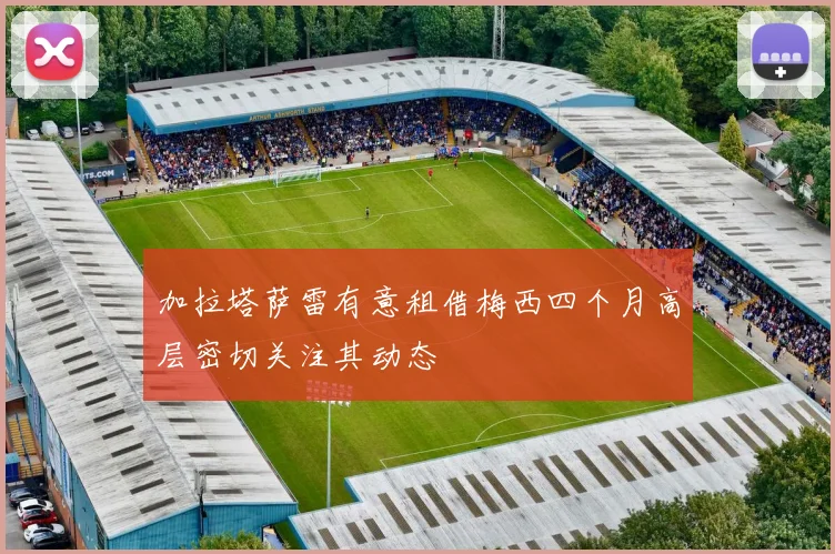 加拉塔萨雷有意租借梅西四个月高层密切关注其动态