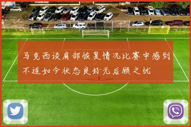马克西谈肩部恢复情况比赛中感到不适如今状态良好无后顾之忧