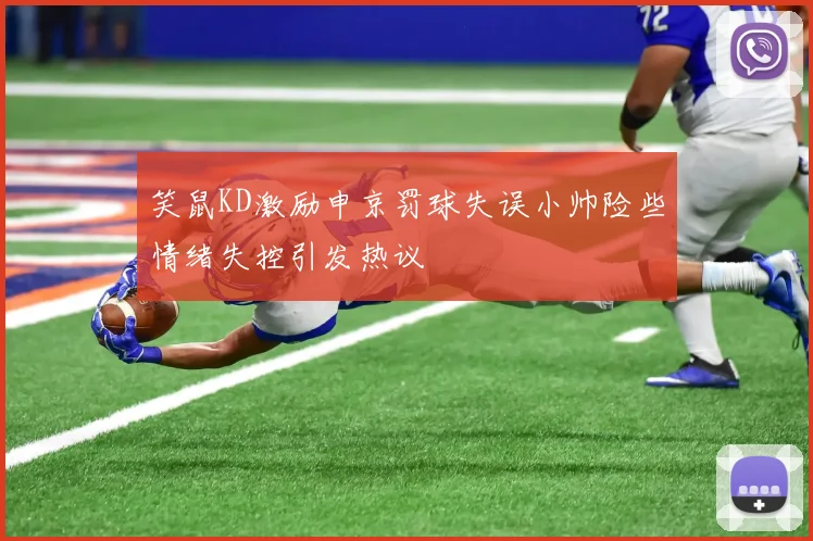 笑鼠KD激励申京罚球失误小帅险些情绪失控引发热议