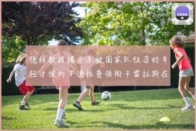 德转数据揭示未被国家队征召的年轻才俊约罗德拉普领衔卡雷拉斯在列