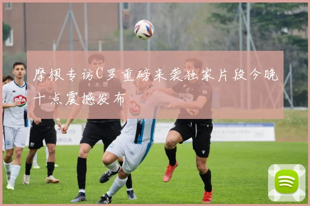 摩根专访C罗重磅来袭独家片段今晚十点震撼发布