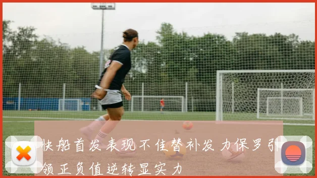 快船首发表现不佳替补发力保罗引领正负值逆转显实力
