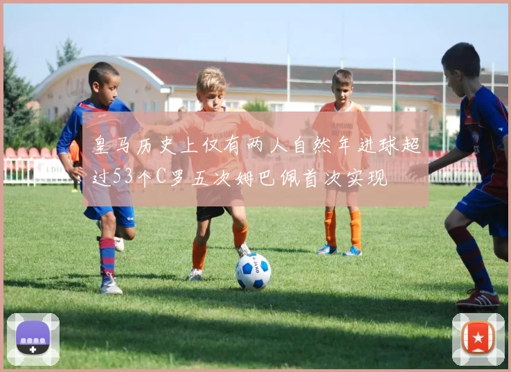 皇马历史上仅有两人自然年进球超过53个C罗五次姆巴佩首次实现