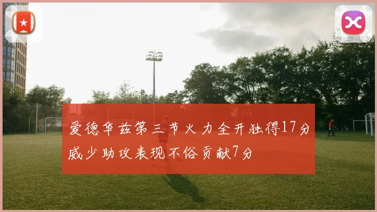 爱德华兹第三节火力全开独得17分威少助攻表现不俗贡献7分