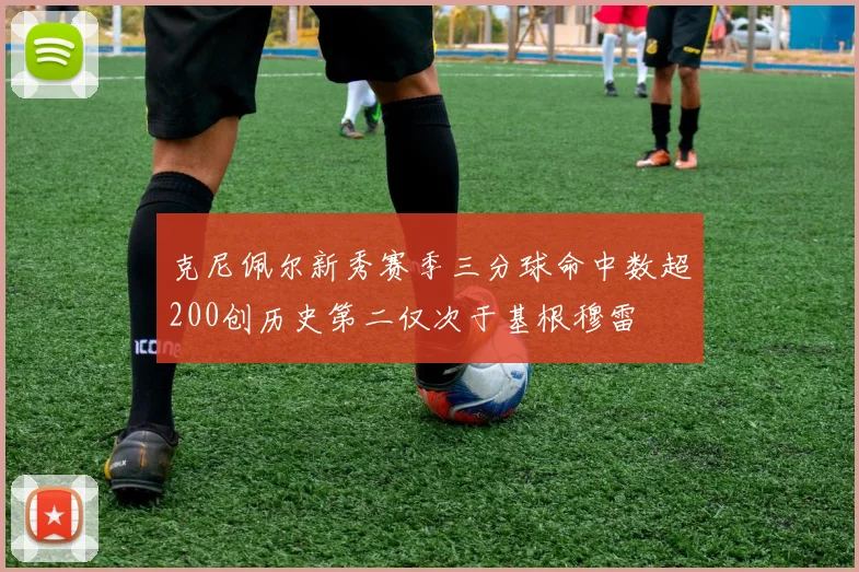 克尼佩尔新秀赛季三分球命中数超200创历史第二仅次于基根穆雷