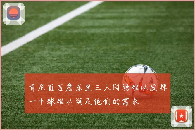 肯尼直言詹东里三人同场难以发挥一个球难以满足他们的需求