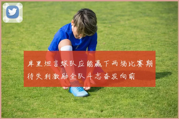 库里坦言球队应能赢下两场比赛期待失利激励全队斗志奋发向前