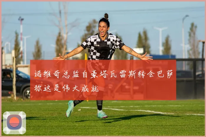 诺维奇总监自豪塔瓦雷斯转会巴萨称这是伟大成就
