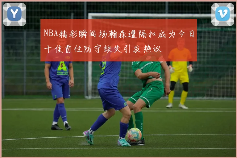 NBA精彩瞬间杨瀚森遭隔扣成为今日十佳首位防守缺失引发热议