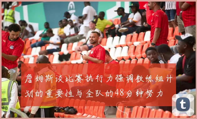 詹姆斯谈比赛执行力强调教练组计划的重要性与全队的48分钟努力