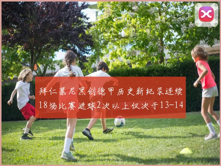 拜仁慕尼黑创德甲历史新纪录连续18场比赛进球2次以上仅次于13-14赛季