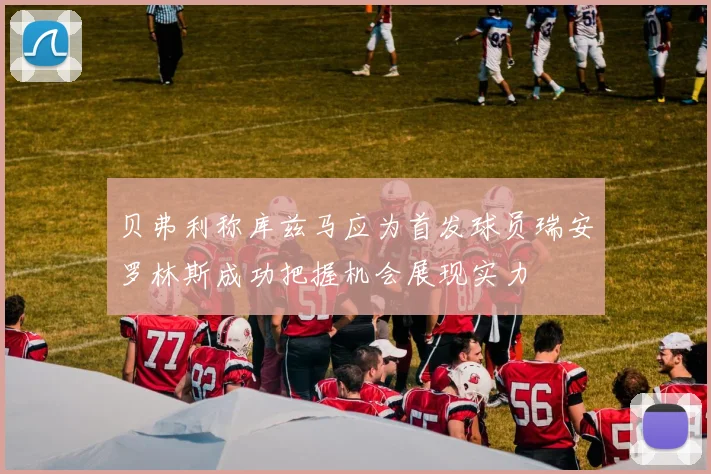 贝弗利称库兹马应为首发球员瑞安罗林斯成功把握机会展现实力