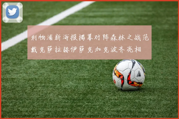 利物浦新海报揭幕对阵森林之战范戴克萨拉赫伊萨克加克波齐亮相