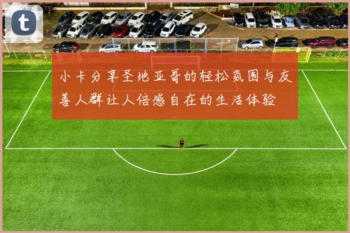 小卡分享圣地亚哥的轻松氛围与友善人群让人倍感自在的生活体验