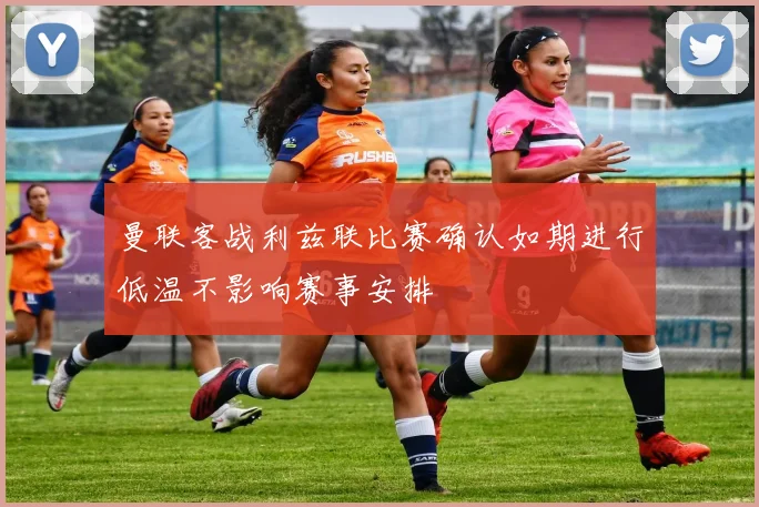曼联客战利兹联比赛确认如期进行低温不影响赛事安排