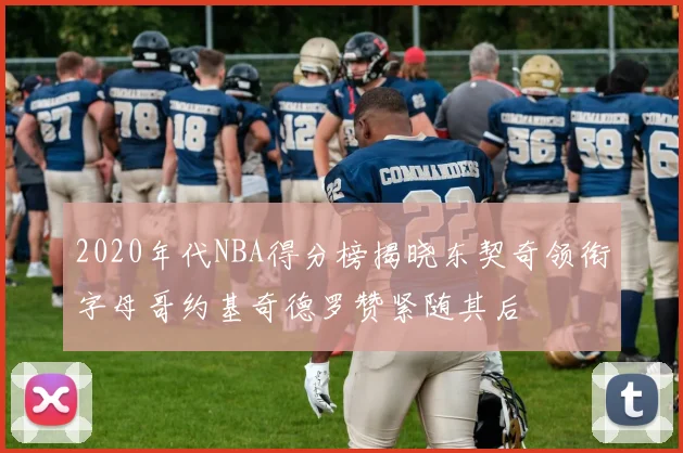 2020年代NBA得分榜揭晓东契奇领衔字母哥约基奇德罗赞紧随其后
