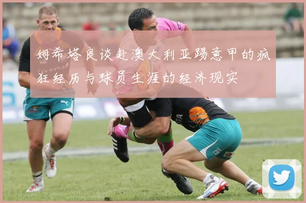 姆希塔良谈赴澳大利亚踢意甲的疯狂经历与球员生涯的经济现实