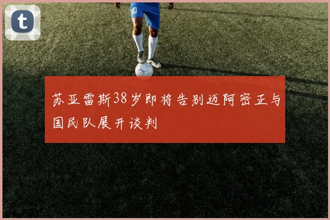 苏亚雷斯38岁即将告别迈阿密正与国民队展开谈判