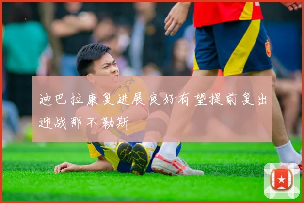 迪巴拉康复进展良好有望提前复出迎战那不勒斯