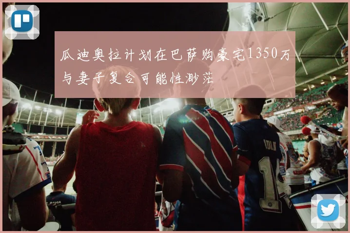 瓜迪奥拉计划在巴萨购豪宅1350万与妻子复合可能性渺茫