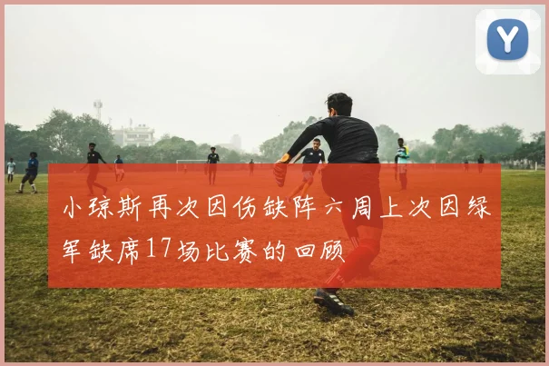 小琼斯再次因伤缺阵六周上次因绿军缺席17场比赛的回顾