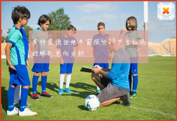 多特蒙德拒绝冬窗报价29岁吉拉西的球队意向分析