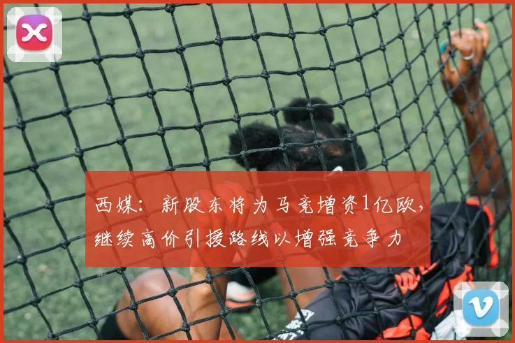 西媒：新股东将为马竞增资1亿欧，继续高价引援路线以增强竞争力