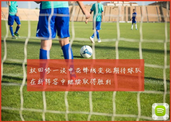 权田修一谈申花锋线变化期待球队在新阵容中继续取得胜利