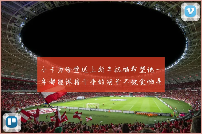 小卡为哈登送上新年祝福希望他一年都能保持干净的胡子不被食物弄脏