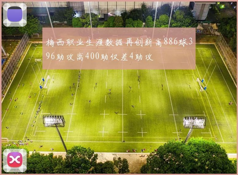 梅西职业生涯数据再创新高886球396助攻离400助仅差4助攻