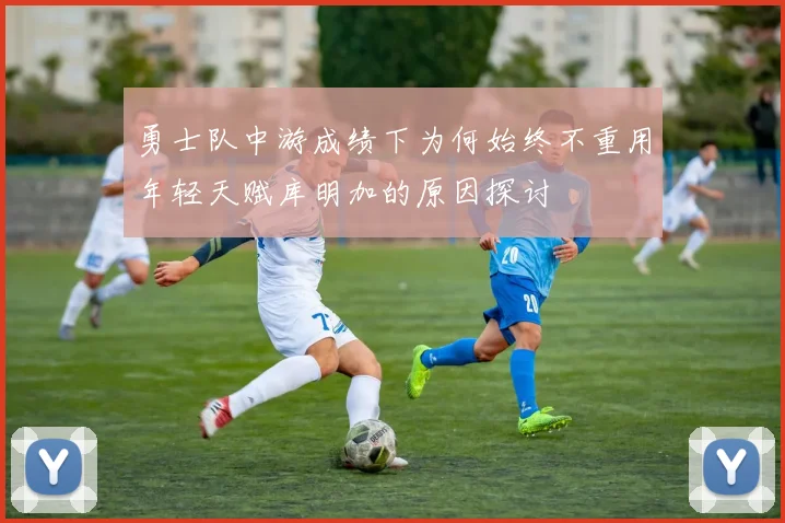 勇士队中游成绩下为何始终不重用年轻天赋库明加的原因探讨