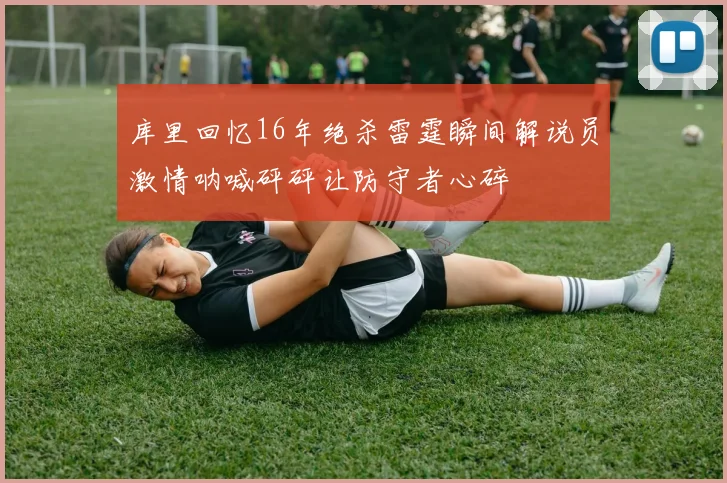 库里回忆16年绝杀雷霆瞬间解说员激情呐喊砰砰让防守者心碎